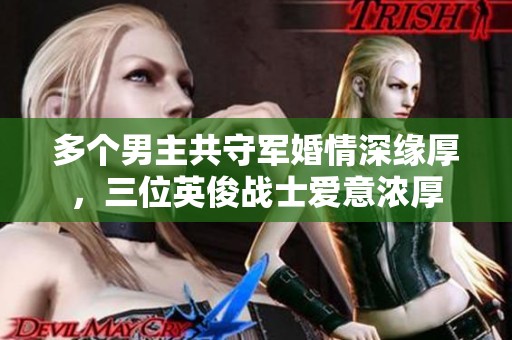 多个男主共守军婚情深缘厚，三位英俊战士爱意浓厚