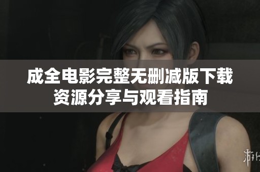 成全电影完整无删减版下载资源分享与观看指南