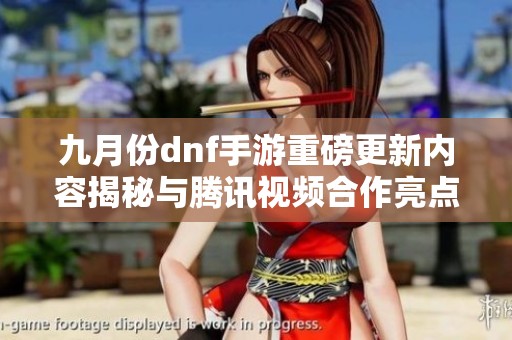 九月份dnf手游重磅更新内容揭秘与腾讯视频合作亮点解析