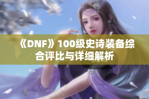 《DNF》100级史诗装备综合评比与详细解析