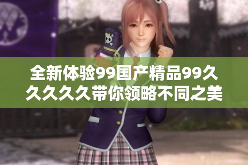 全新体验99国产精品99久久久久久带你领略不同之美