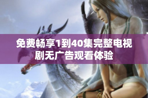 免费畅享1到40集完整电视剧无广告观看体验