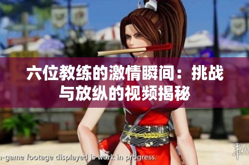 六位教练的激情瞬间：挑战与放纵的视频揭秘
