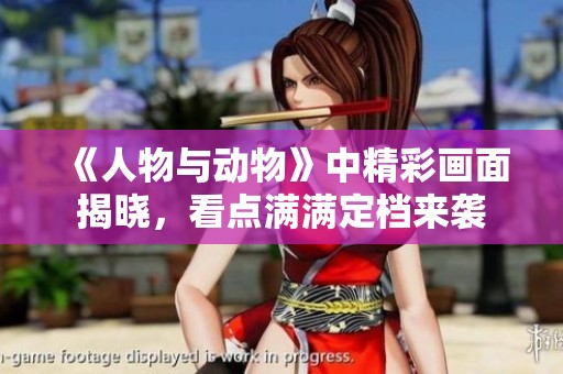 《人物与动物》中精彩画面揭晓，看点满满定档来袭