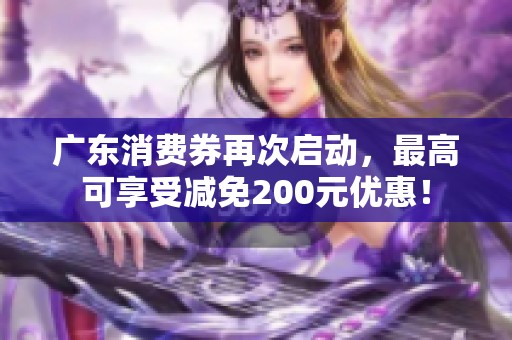 广东消费券再次启动，最高可享受减免200元优惠！