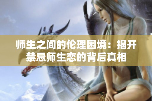 师生之间的伦理困境：揭开禁忌师生恋的背后真相