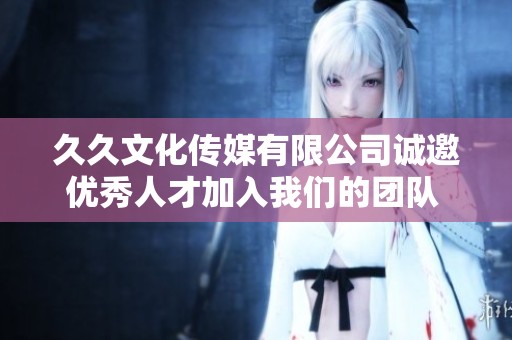 久久文化传媒有限公司诚邀优秀人才加入我们的团队 共创辉煌未来