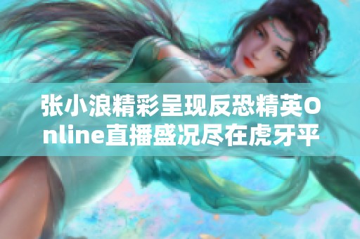 张小浪精彩呈现反恐精英Online直播盛况尽在虎牙平台