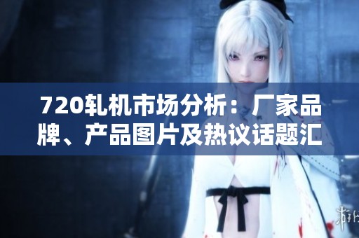 720轧机市场分析：厂家品牌、产品图片及热议话题汇总