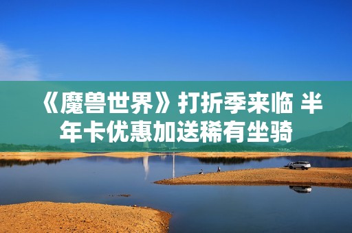 《魔兽世界》打折季来临 半年卡优惠加送稀有坐骑