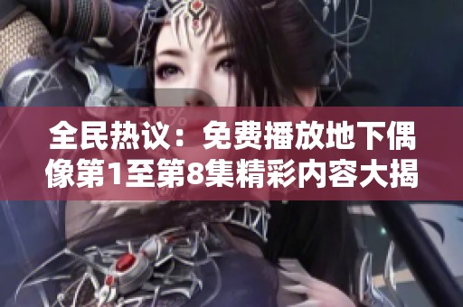 全民热议：免费播放地下偶像第1至第8集精彩内容大揭秘