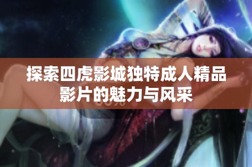 探索四虎影城独特成人精品影片的魅力与风采