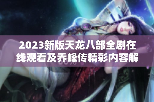 2023新版天龙八部全剧在线观看及乔峰传精彩内容解析