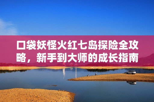 口袋妖怪火红七岛探险全攻略，新手到大师的成长指南