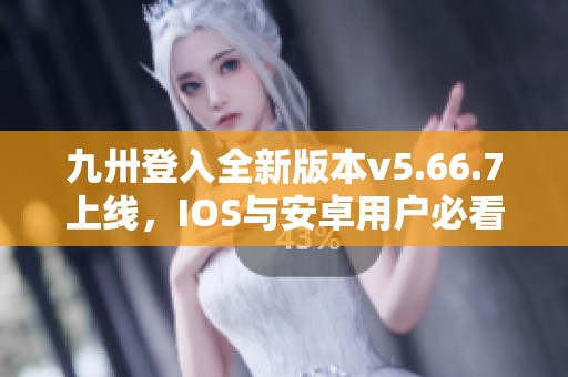 九卅登入全新版本v5.66.7上线，IOS与安卓用户必看更新内容