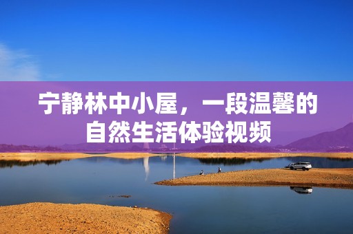 宁静林中小屋，一段温馨的自然生活体验视频