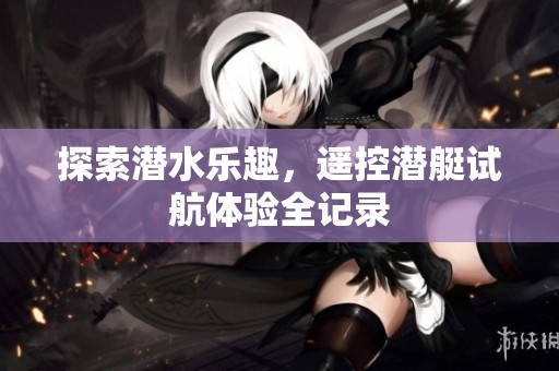 探索潜水乐趣，遥控潜艇试航体验全记录