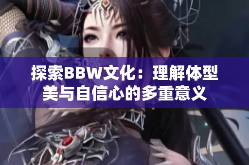 探索BBW文化：理解体型美与自信心的多重意义