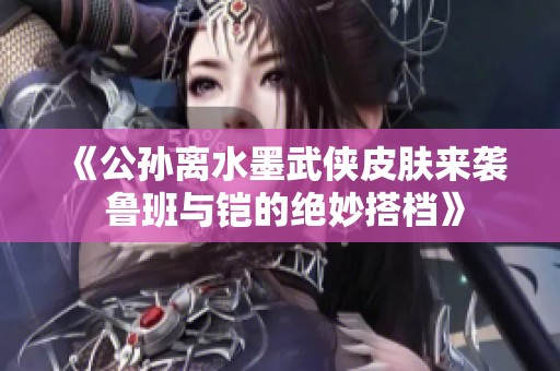 《公孙离水墨武侠皮肤来袭 鲁班与铠的绝妙搭档》