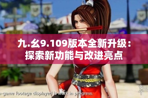 九.幺9.109版本全新升级：探索新功能与改进亮点