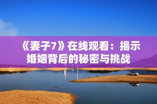 《妻子7》在线观看：揭示婚姻背后的秘密与挑战