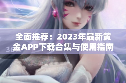 全面推荐：2023年最新黄金APP下载合集与使用指南