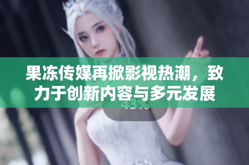 果冻传媒再掀影视热潮，致力于创新内容与多元发展