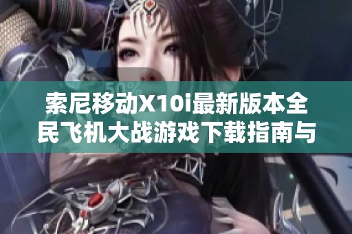 索尼移动X10i最新版本全民飞机大战游戏下载指南与玩法介绍