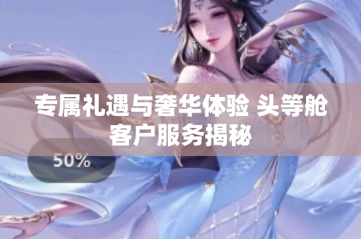 专属礼遇与奢华体验 头等舱客户服务揭秘