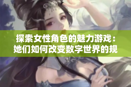 探索女性角色的魅力游戏：她们如何改变数字世界的规则