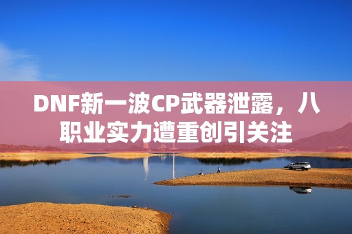 DNF新一波CP武器泄露，八职业实力遭重创引关注