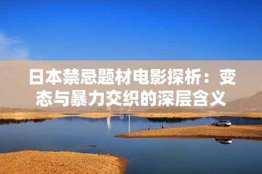 日本禁忌题材电影探析：变态与暴力交织的深层含义