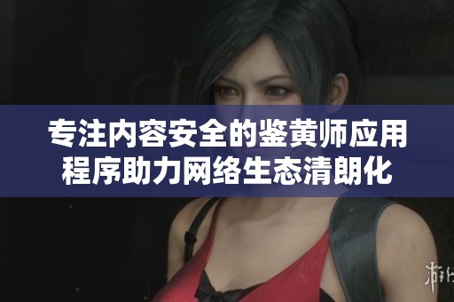 专注内容安全的鉴黄师应用程序助力网络生态清朗化