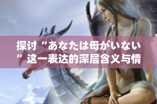 探讨“あなたは母がいない”这一表达的深层含义与情感解析