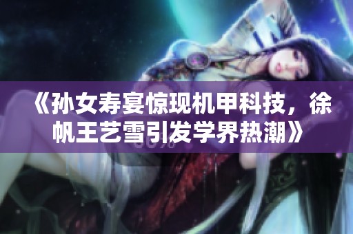 《孙女寿宴惊现机甲科技，徐帆王艺雪引发学界热潮》