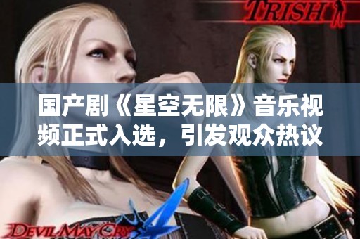 国产剧《星空无限》音乐视频正式入选，引发观众热议和期待