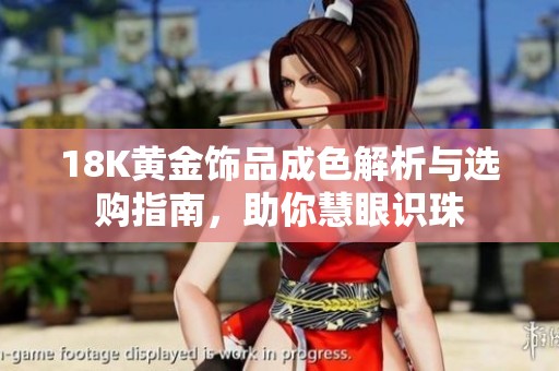 18K黄金饰品成色解析与选购指南，助你慧眼识珠