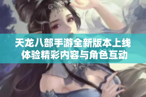 天龙八部手游全新版本上线 体验精彩内容与角色互动
