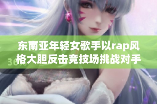东南亚年轻女歌手以rap风格大胆反击竞技场挑战对手