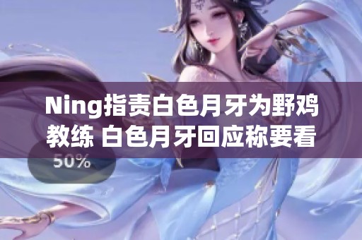 Ning指责白色月牙为野鸡教练 白色月牙回应称要看清楚再评论