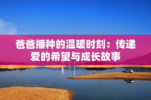 爸爸播种的温暖时刻：传递爱的希望与成长故事