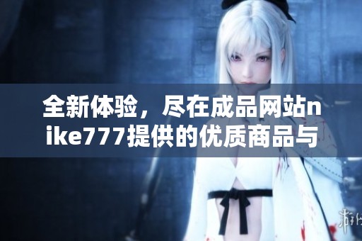 全新体验，尽在成品网站nike777提供的优质商品与服务