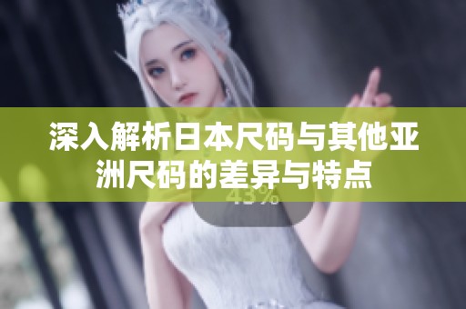 深入解析日本尺码与其他亚洲尺码的差异与特点