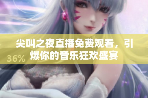 尖叫之夜直播免费观看，引爆你的音乐狂欢盛宴