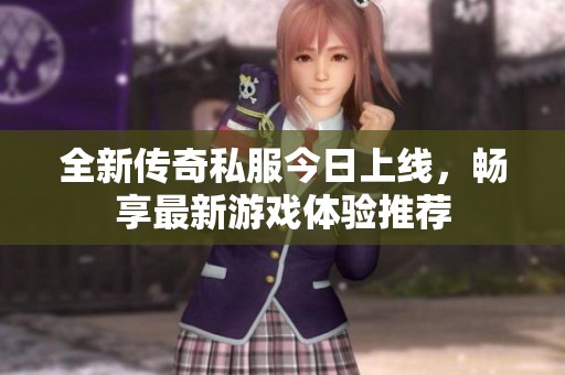 全新传奇私服今日上线，畅享最新游戏体验推荐