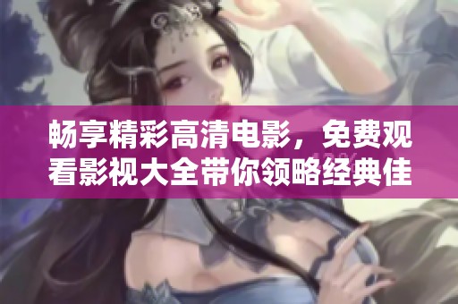 畅享精彩高清电影，免费观看影视大全带你领略经典佳作