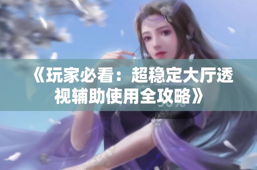 《玩家必看：超稳定大厅透视辅助使用全攻略》