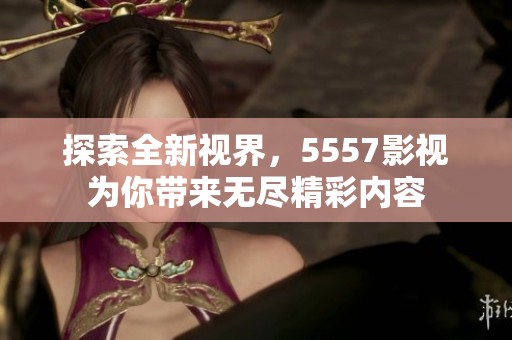 探索全新视界，5557影视为你带来无尽精彩内容