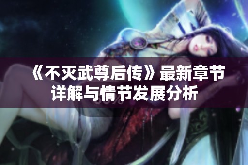 《不灭武尊后传》最新章节详解与情节发展分析