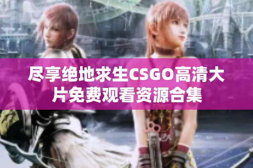 尽享绝地求生CSGO高清大片免费观看资源合集